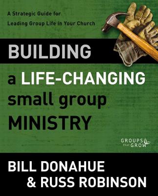 Building a Life-Changing Small Group Ministry: A Strategic Guide for Leading Group Life in Your Church - Donahue, Bill, and Robinson, Russ G