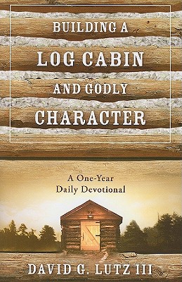 Building a Log Cabin and Godly Character: A One-Year Daily Devotional - Lutz