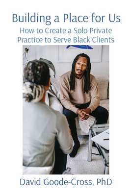 Building a Place for Us: How to Create a Solo Private Practice to Serve Black Clients - Goode-Cross, David