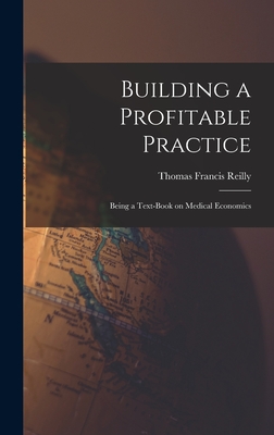 Building a Profitable Practice: Being a Text-Book on Medical Economics - Reilly, Thomas Francis