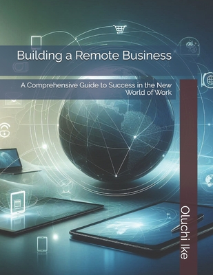 Building a Remote Business: A Comprehensive Guide to Success in the New World of Work - Ike, Oluchi