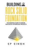 Building A Rock Solid Foundation: The Essential Guide For Project Sponsors To Set Technology Projects For Success