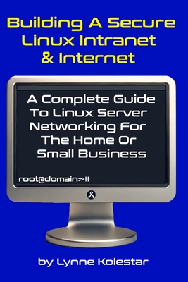 Building a Secure Linux Intranet & Internet: A Guide to Linux Server Networking for the Home or Small Business - Kolestar, Lynne