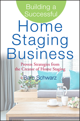Building a Successful Home Staging Business: Proven Strategies from the Creator of Home Staging - Schwarz, Barb