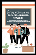 Building a Supportive and Success-Oriented Network: Surrounding Yourself with Positive Influences, Creating a Supportive Network