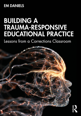 Building a Trauma-Responsive Educational Practice: Lessons from a Corrections Classroom - Daniels, Em