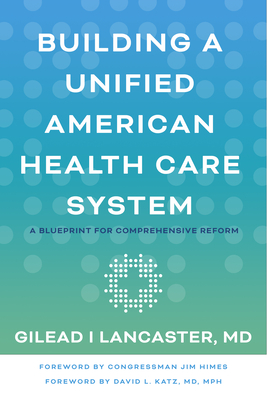 Building a Unified American Health Care System: A Blueprint for Comprehensive Reform - Lancaster, Gilead I, and Himes, Jim (Foreword by), and Katz, David L (Foreword by)