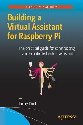 Building a Virtual Assistant for Raspberry Pi: The Practical Guide for Constructing a Voice-Controlled Virtual Assistant - Pant, Tanay