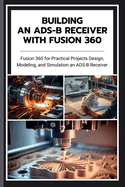Building an Ads-B Receiver with Fusion 360: Fusion 360 for Practical Projects Design, Modeling, and Simulation an ADS-B Receiver