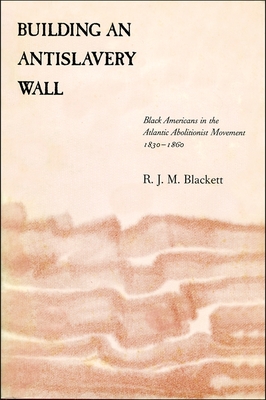 Building an Antislavery Wall: Black Americans in the Atlantic Abolitionist Movement, 1830-1860 - Blackett, Richard J M