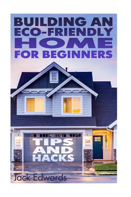 Building an Eco-Friendly Home for Beginners: Tips and Hacks: (Eco Home, Eco Friendly Home) - Edwards, Jack, Dr.