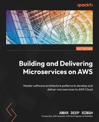 Building and Delivering Microservices on AWS: Master software architecture patterns to develop and deliver microservices to AWS Cloud - Singh, Amar Deep, and Carpenter, Jeff (Foreword by)