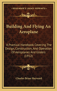 Building And Flying An Aeroplane: A Practical Handbook Covering The Design, Construction, And Operation Of Aeroplanes And Gliders (1912)