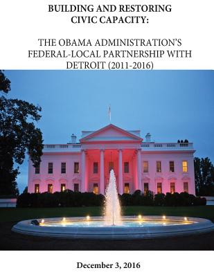 Building and Restoring Civic Capacity: The Obama Administration's Federal-Local Partnership with Detriot (2011-2016) - The Executive Office of the President, and Penny Hill Press (Editor)