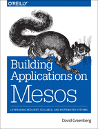 Building Applications on Mesos: Leveraging Resilient, Scalable, and Distributed Systems