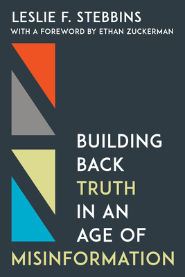 Building Back Truth in an Age of Misinformation - Stebbins, Leslie F, and Zuckerman, Ethan (Foreword by)