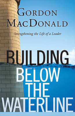 Building Below the Waterline: Shoring Up the Foundations of Leadership - MacDonald, Gordon