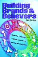 Building Brands & Believers: How to Connect with Consumers Using Archetypes