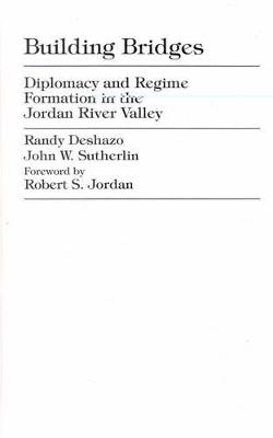 Building Bridges: Diplomacy and Regime Formation in the Jordan River Valley - Deshazo, Randy, and Sutherlin, John W