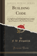 Building Code: A Compilation of Building Regulations Covering Every Phase of Municipal Building Activity with Special Emphasis on Fire Preventive Features (Classic Reprint)