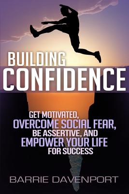 Building Confidence: Get Motivated, Overcome Social Fear, Be Assertive, and Empower Your Life For Success - Davenport, Barrie