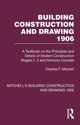 Building Construction and Drawing 1906: A Textbook on the Principles and Details of Modern Construction Stages 2, 3 and Honours Courses - Mitchell, Charles F, and Scaysbrook, Stephen J (Editor)