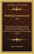Building Construction V1: Showing the Employment of Brickwork and Masonry in the Practical Construction of Buildings (1877)