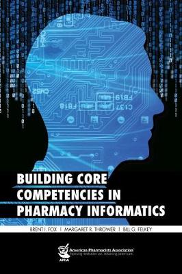 Building Core Competencies in Pharmacy Informatics - Fox, Brent I, and Thrower, Margaret Ryman, and Felky, Bill G