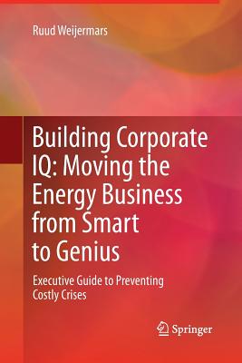 Building Corporate IQ - Moving the Energy Business from Smart to Genius: Executive Guide to Preventing Costly Crises - Weijermars, Ruud