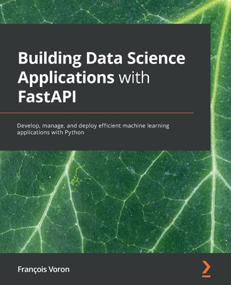 Building Data Science Applications with FastAPI: Develop, manage, and deploy efficient machine learning applications with Python - Voron, Francois