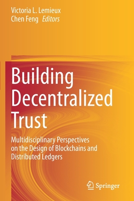 Building Decentralized Trust: Multidisciplinary Perspectives on the Design of Blockchains and Distributed Ledgers - Lemieux, Victoria L. (Editor), and Feng, Chen (Editor)