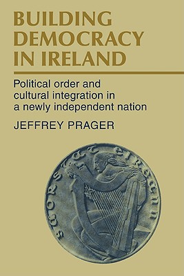 Building Democracy in Ireland: Political Order and Cultural Integration in a Newly Independent Nation - Prager, Jeffrey