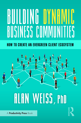 Building Dynamic Business Communities: How to Create an Evergreen Client Ecosystem - Weiss, Alan