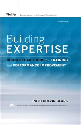 Building Expertise: Cognitive Methods for Training and Performance Improvement - Clark, Ruth C