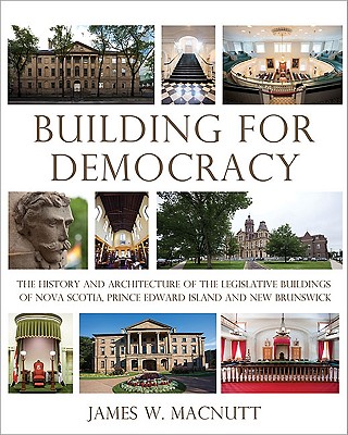 Building for Democracy: The History and Architecture of the Legislative Buildings of Nova Scotia, Prince Edward Island and New Brunswick - Macnutt, James W