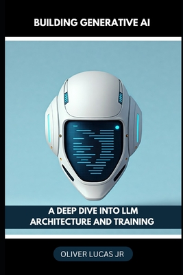 Building Generative AI: A Deep Dive Into LLM Architecture And Training - Lucas, Oliver, Jr.