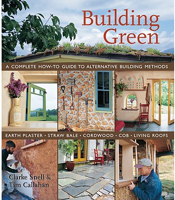 Building Green: A Complete How-To Guide to Alternative Building Methods: Earth Plaster, Straw Bale, Cordwood, Cob, Living Roofs - Snell, Clarke, and Callahan, Tim