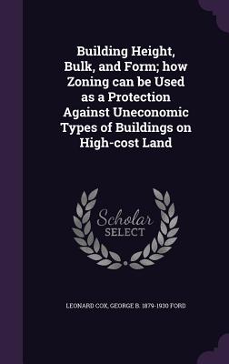 Building Height, Bulk, and Form; how Zoning can be Used as a Protection Against Uneconomic Types of Buildings on High-cost Land - Cox, Leonard, and Ford, George B 1879-1930