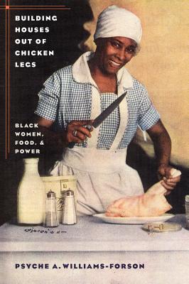 Building Houses Out of Chicken Legs: Black Women, Food, and Power - Williams-Forson, Psyche A
