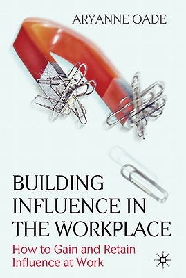 Building Influence in the Workplace: How to Gain and Retain Influence at Work - Oade, Aryanne