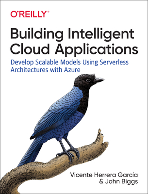 Building Intelligent Cloud Applications: Develop Scalable Models Using Serverless Architectures with Azure - Garca, Vicente, and Biggs, John