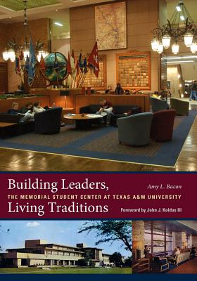 Building Leaders, Living Traditions: The Memorial Student Center at Texas A&m Universityvolume 110 - Bacon, Amy L, and Koldus, John J, III (Foreword by)