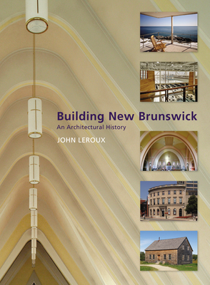 Building New Brunswick: An Architectural History - Leroux, John, and Leavitt, Robert, and Smith, Stuart