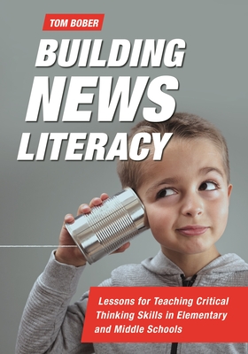 Building News Literacy: Lessons for Teaching Critical Thinking Skills in Elementary and Middle Schools - Bober, Tom