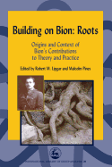 Building on Bion: Roots: Origins and Context of Bion's Contributions to Theory and Practice