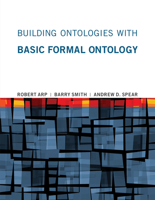 Building Ontologies with Basic Formal Ontology - Arp, Robert, and Smith, Barry, and Spear, Andrew D