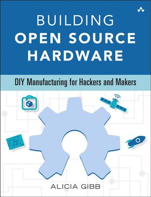 Building Open Source Hardware: DIY Manufacturing for Hackers and Makers - Gibb, Alicia