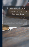 Building Plans and How to Draw Them; a Simple Series of Practical Lessons on Architectural Drawing, Showing Every Step Necessary to Draw the Full Working Plans of Buildings, Intended for the Self-instruction of Building Mechanics