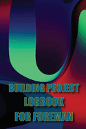 Building Project Logbook for Foreman: Construction Tracker to Keep Record Schedules, Daily Activities, Equipment, Safety Concerns Perfect Gift Idea for Foreman