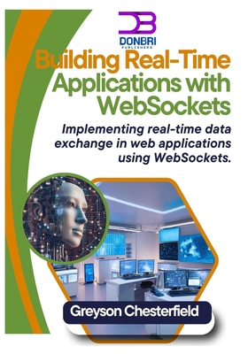 Building Real-Time Applications with WebSockets: Implementing real-time data exchange in web applications using WebSockets - Chesterfield, Greyson